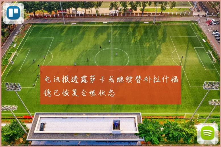 电讯报透露萨卡或继续替补拉什福德已恢复合练状态