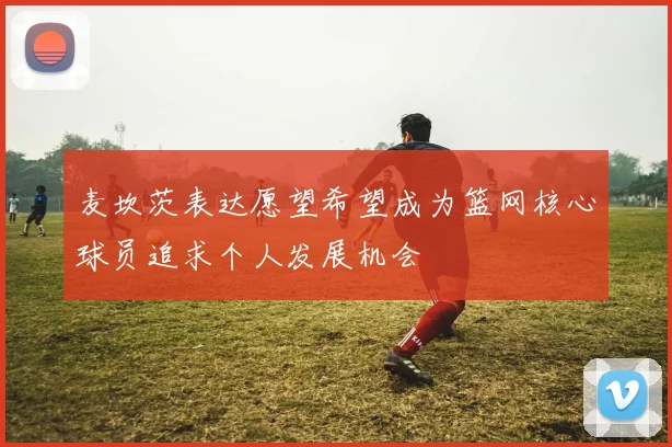 麦坎茨表达愿望希望成为篮网核心球员追求个人发展机会