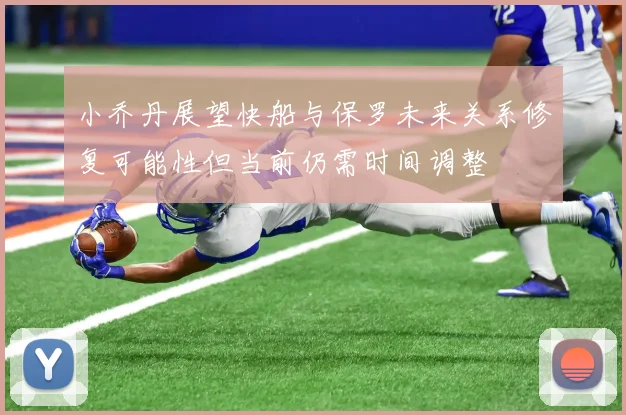 小乔丹展望快船与保罗未来关系修复可能性但当前仍需时间调整