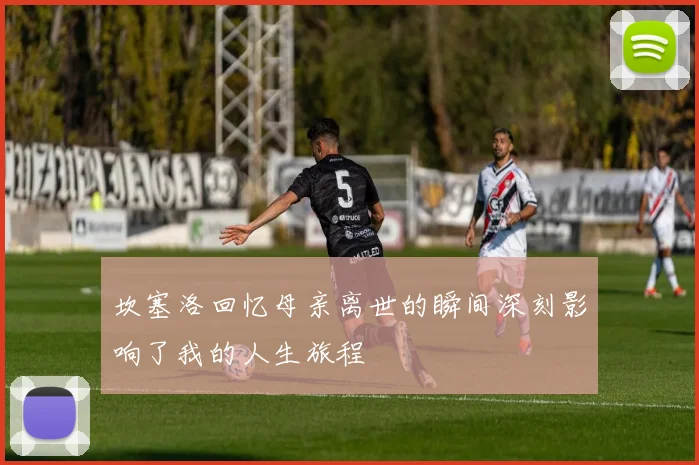 坎塞洛回忆母亲离世的瞬间深刻影响了我的人生旅程