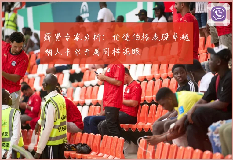 薪资专家分析：伦德伯格表现卓越湖人卡尔开局同样亮眼