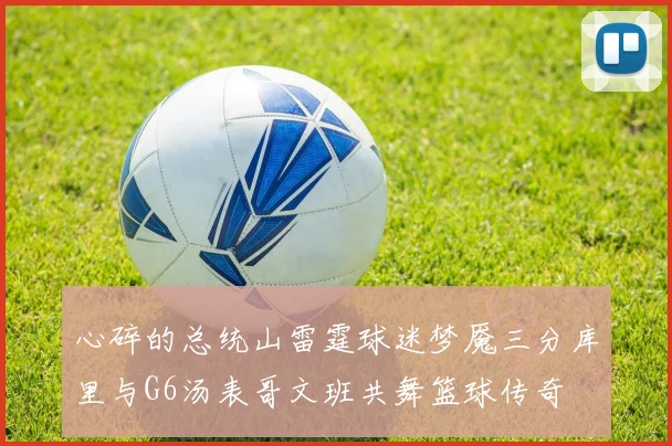 心碎的总统山雷霆球迷梦魇三分库里与G6汤表哥文班共舞篮球传奇