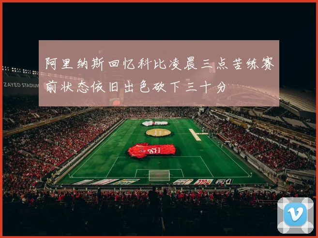 阿里纳斯回忆科比凌晨三点苦练赛前状态依旧出色砍下三十分
