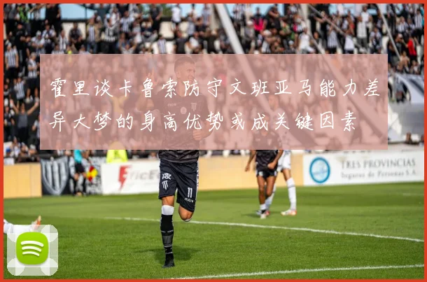 霍里谈卡鲁索防守文班亚马能力差异大梦的身高优势或成关键因素