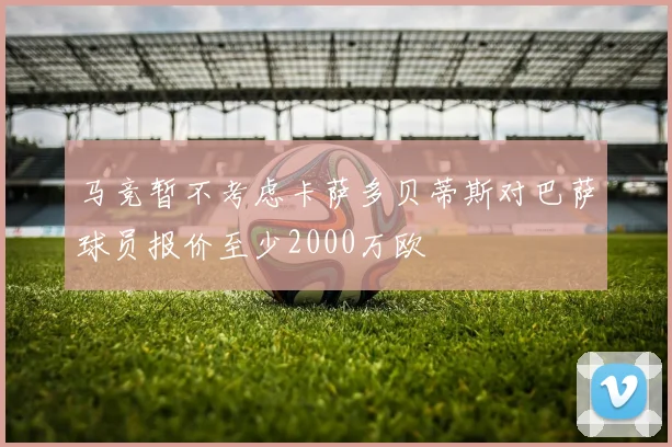 马竞暂不考虑卡萨多贝蒂斯对巴萨球员报价至少2000万欧