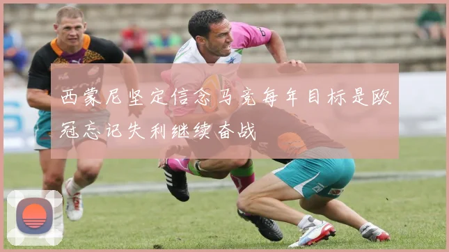 西蒙尼坚定信念马竞每年目标是欧冠忘记失利继续奋战