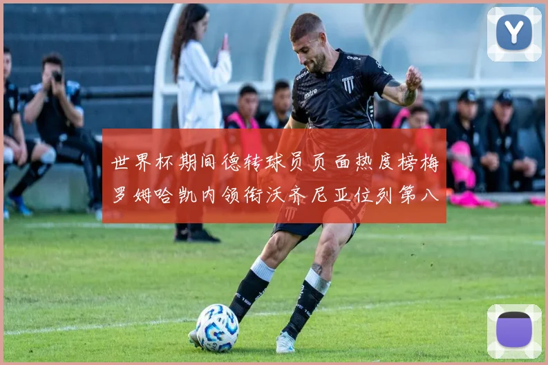 世界杯期间德转球员页面热度榜梅罗姆哈凯内领衔沃齐尼亚位列第八